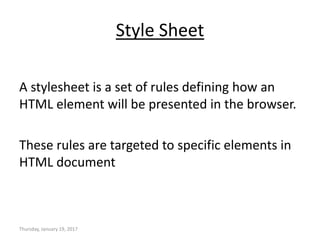Style Sheet
A stylesheet is a set of rules defining how an
HTML element will be presented in the browser.
These rules are targeted to specific elements in
HTML document
Thursday, January 19, 2017
 