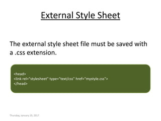 External Style Sheet
The external style sheet file must be saved with
a .css extension.
Thursday, January 19, 2017
<head>
<link rel="stylesheet" type="text/css" href="mystyle.css">
</head>
 