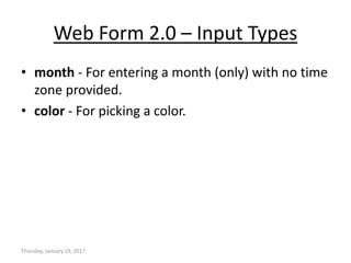 Web Form 2.0 – Input Types
• month - For entering a month (only) with no time
zone provided.
• color - For picking a color.
Thursday, January 19, 2017
 