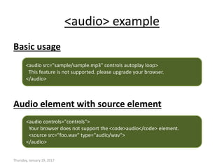 <audio> example
Basic usage
Audio element with source element
Thursday, January 19, 2017
<audio src="sample/sample.mp3" controls autoplay loop>
This feature is not supported. please upgrade your browser.
</audio>
<audio controls="controls">
Your browser does not support the <code>audio</code> element.
<source src="foo.wav" type="audio/wav">
</audio>
 