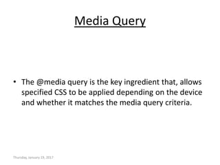 Media Query
• The @media query is the key ingredient that, allows
specified CSS to be applied depending on the device
and whether it matches the media query criteria.
Thursday, January 19, 2017
 