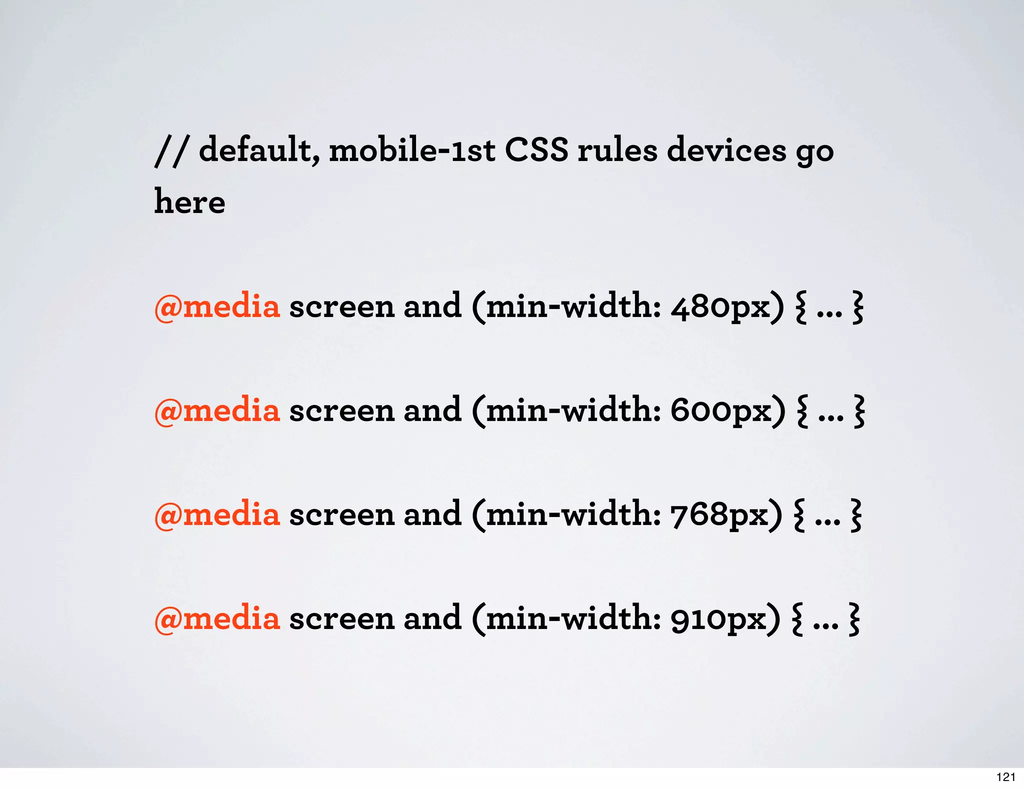 // default, mobile-1st CSS rules devices go here @media screen and (min-width: 480px) { ... } @media screen and (min-width: 600px) { ... } @media screen and (min-width: 768px) { ... } @media screen and (min-width: 910px) { ... } 121 