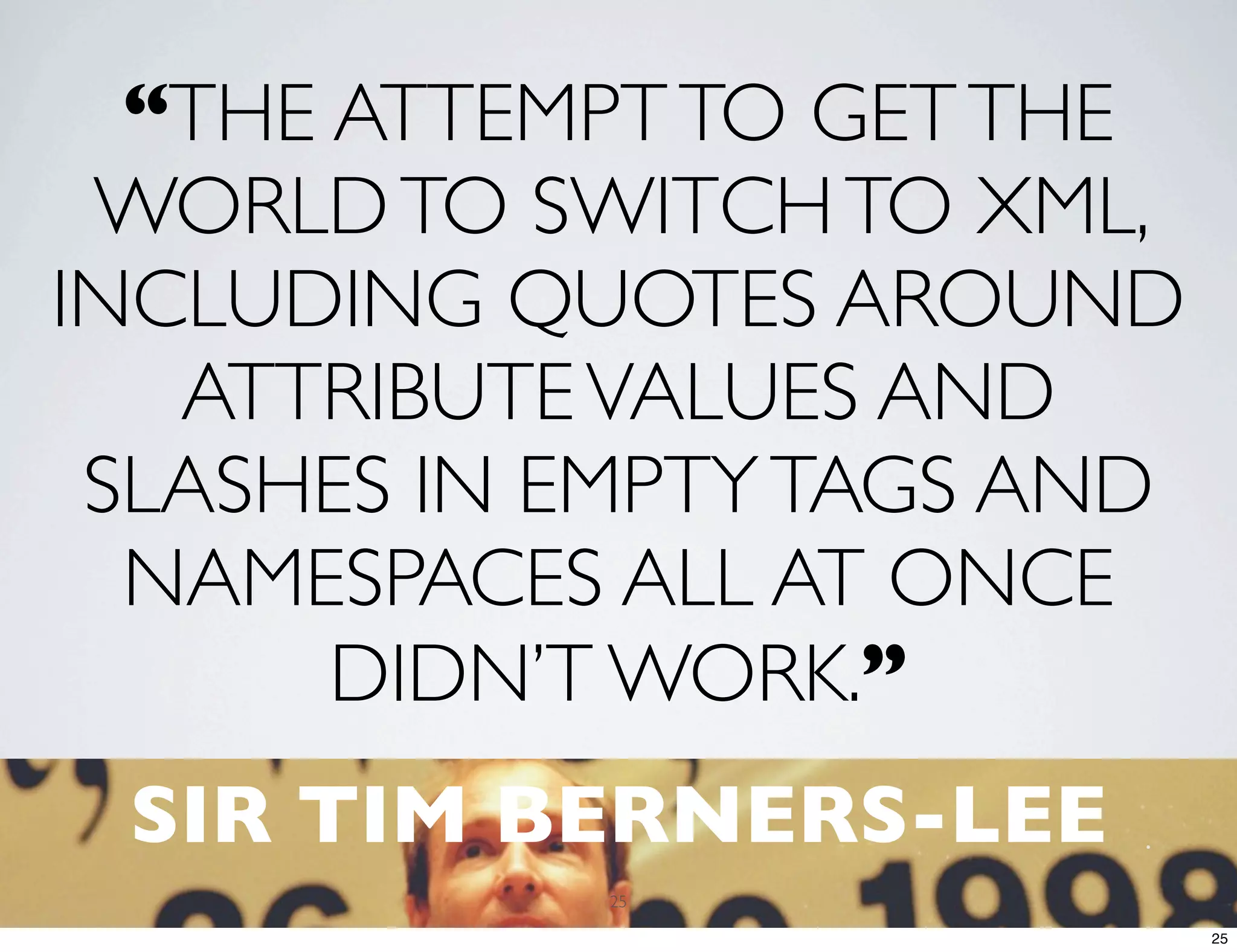 “THE ATTEMPT TO GET THE WORLD TO SWITCH TO XML, INCLUDING QUOTES AROUND ATTRIBUTE VALUES AND SLASHES IN EMPTY TAGS AND NAMESPACES ALL AT ONCE DIDN’T WORK.” SIR TIM BERNERS-LEE 25 25 
