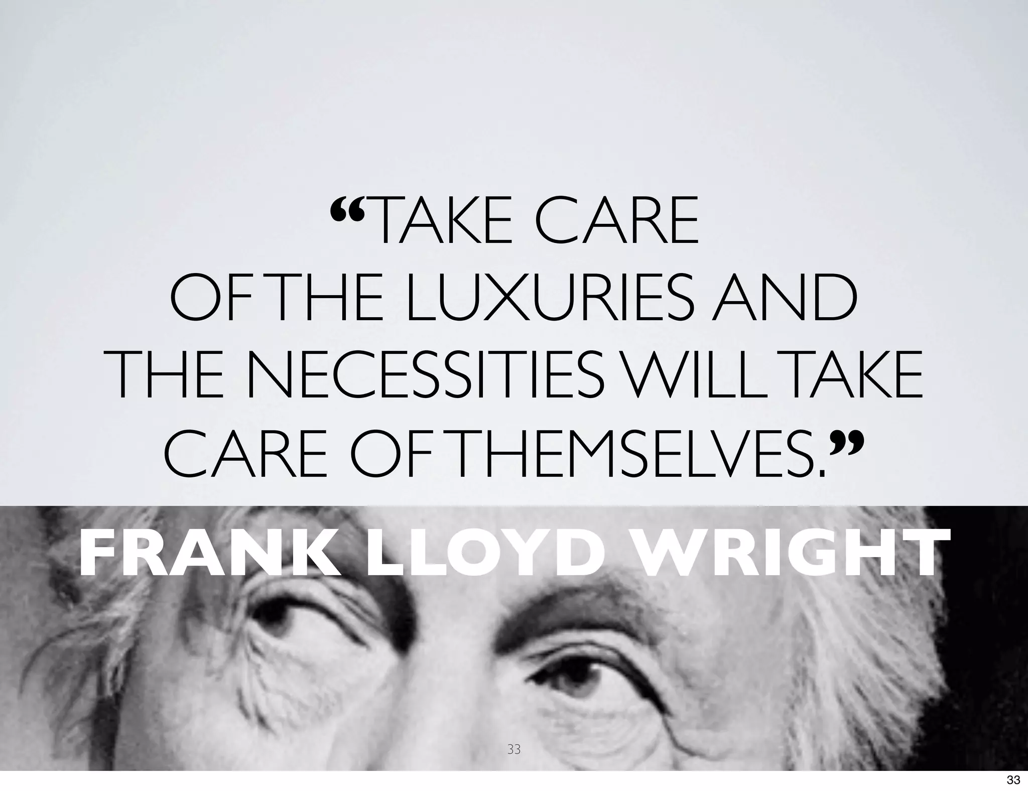 “TAKE CARE OF THE LUXURIES AND THE NECESSITIES WILL TAKE CARE OF THEMSELVES.” FRANK LLOYD WRIGHT 33 33 