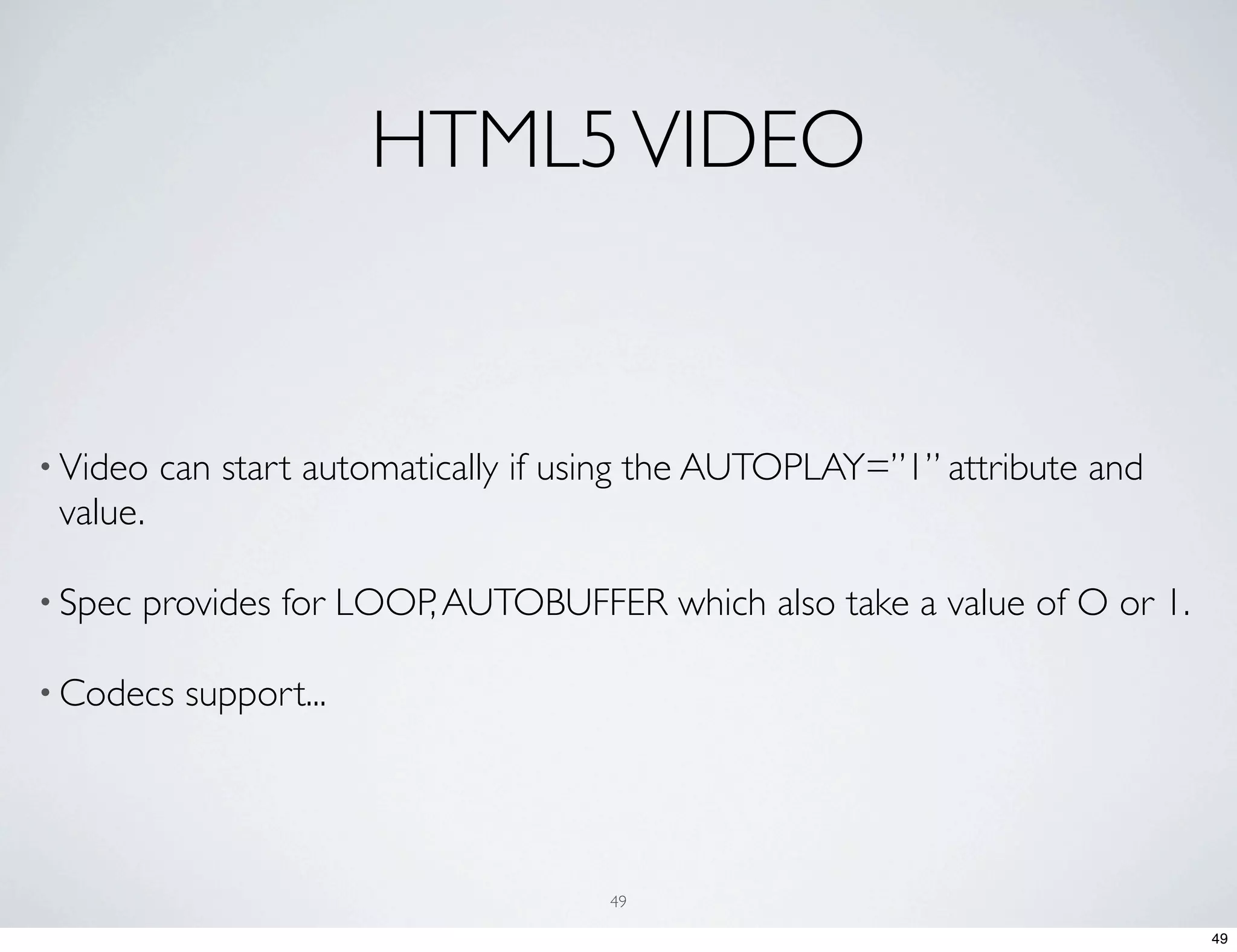 HTML5 VIDEO • Video can start automatically if using the AUTOPLAY=”1” attribute and value. • Spec provides for LOOP, AUTOBUFFER which also take a value of O or 1. • Codecs support... 49 49 