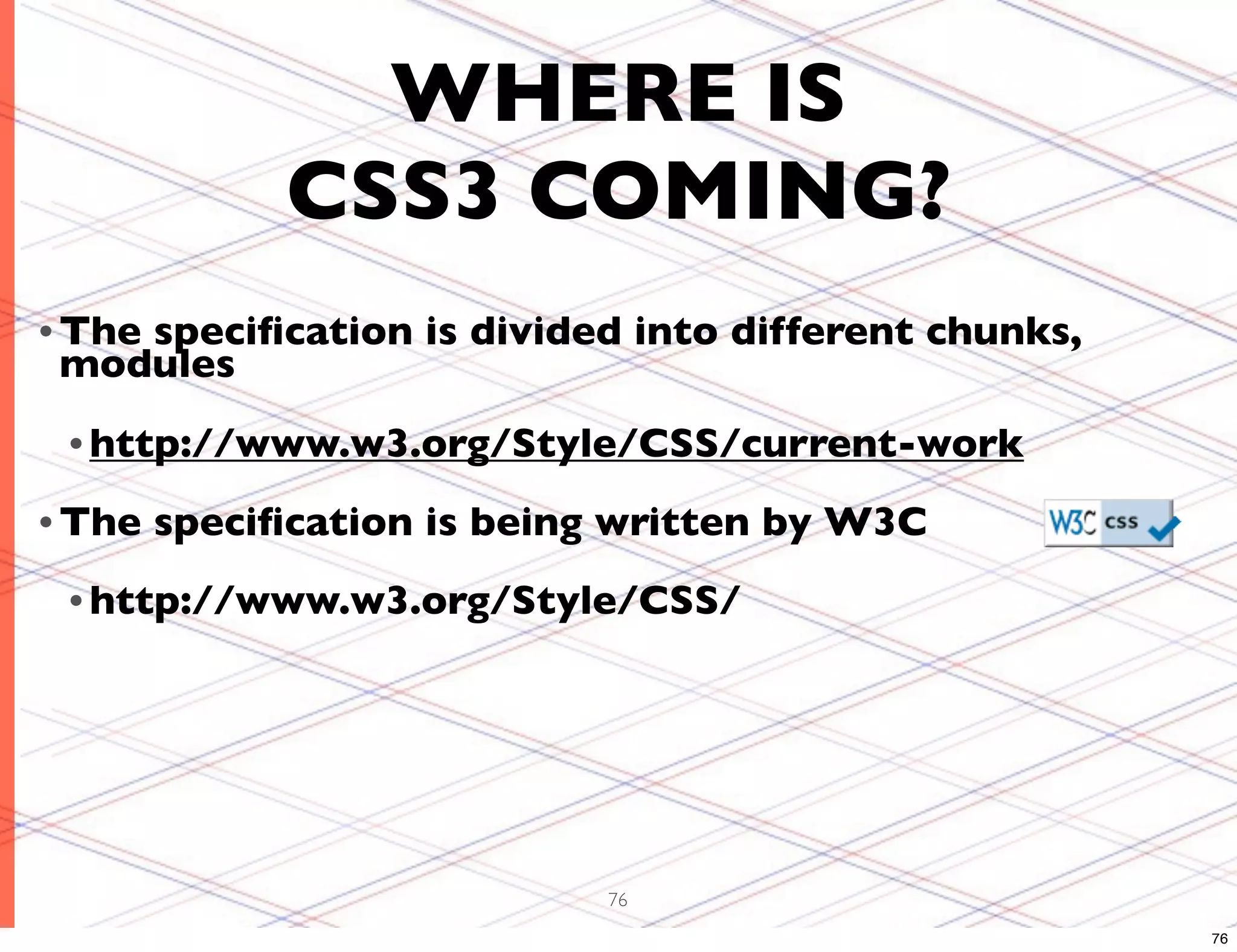 WHERE IS CSS3 COMING? • The speciﬁcation is divided into different chunks, modules • http://www.w3.org/Style/CSS/current-work • The speciﬁcation is being written by W3C • http://www.w3.org/Style/CSS/ 76 76 