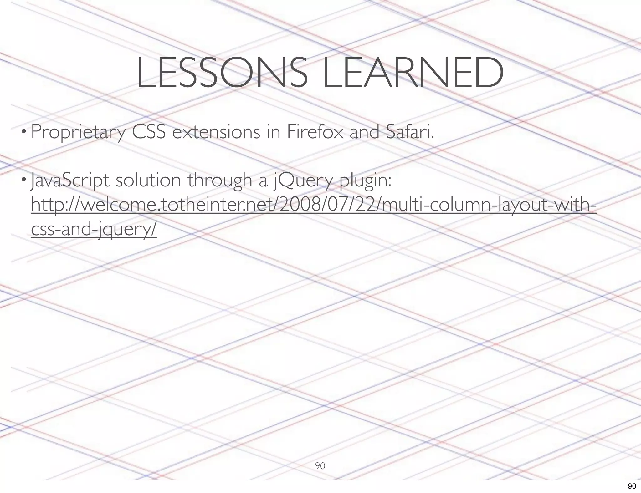 LESSONS LEARNED • Proprietary CSS extensions in Firefox and Safari. • JavaScriptsolution through a jQuery plugin: http://welcome.totheinter.net/2008/07/22/multi-column-layout-with- css-and-jquery/ 90 90 