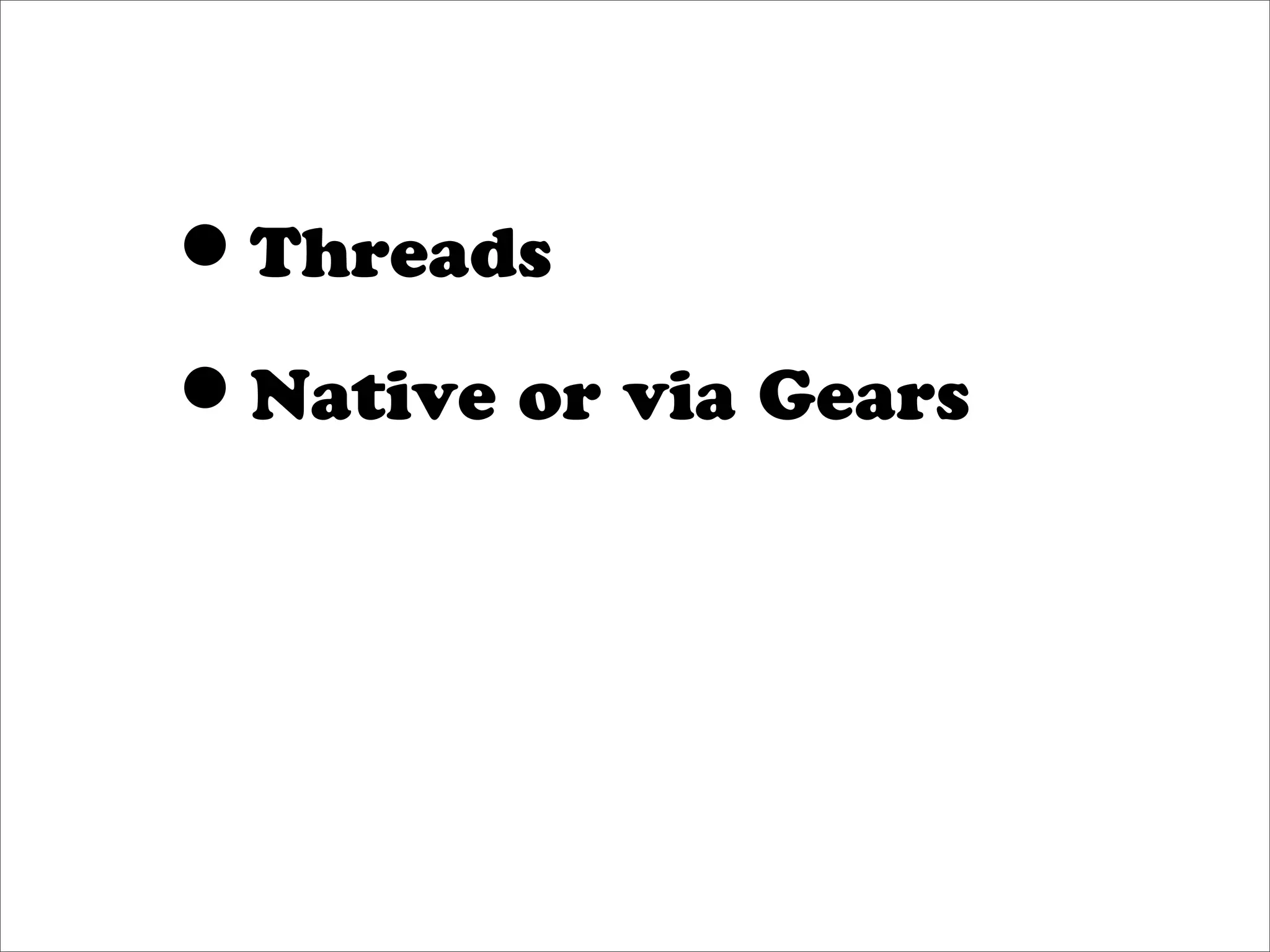 •Threads
•Native or via Gears
 