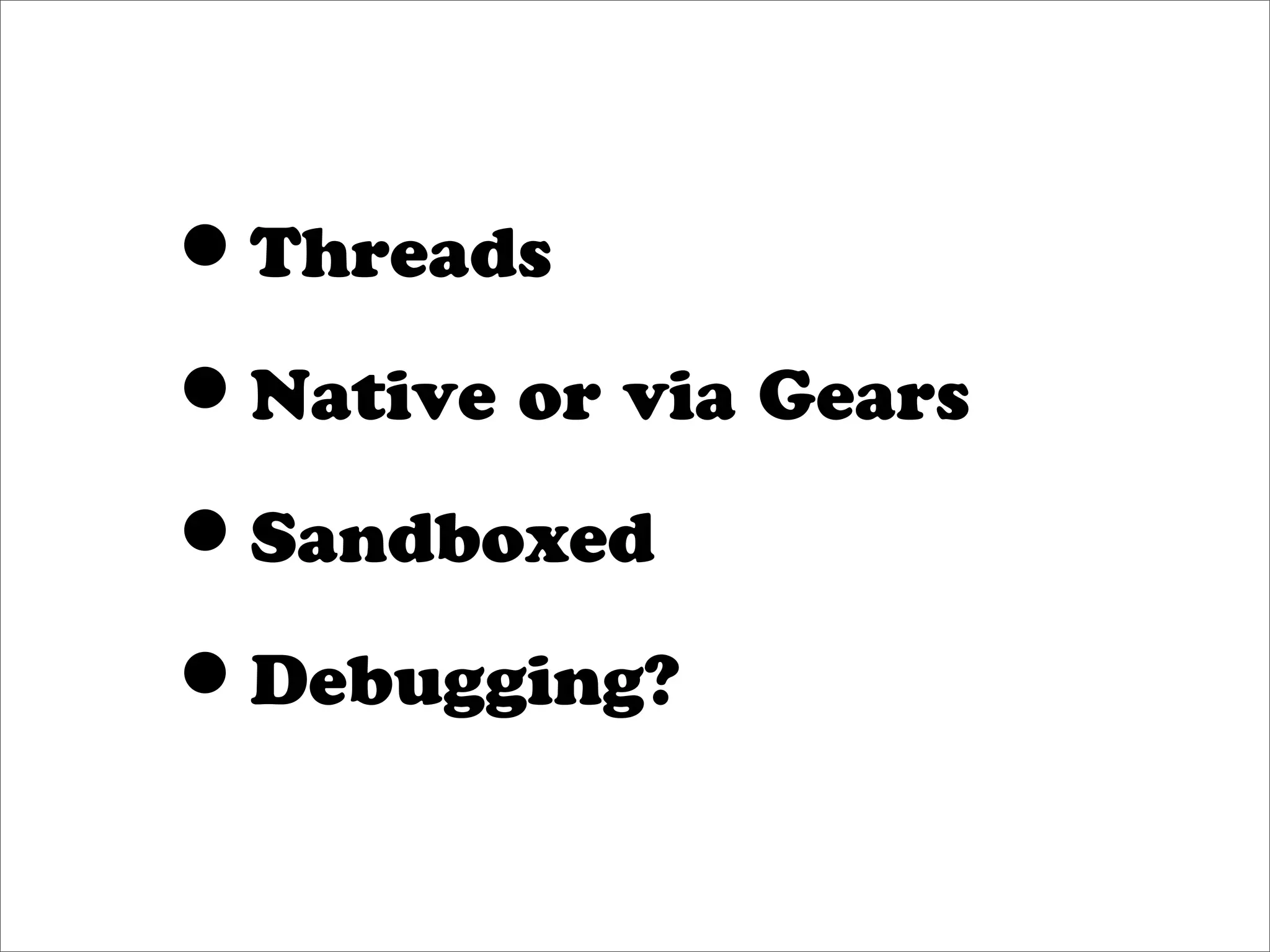 •Threads
•Native or via Gears
•Sandboxed
•Debugging?
 