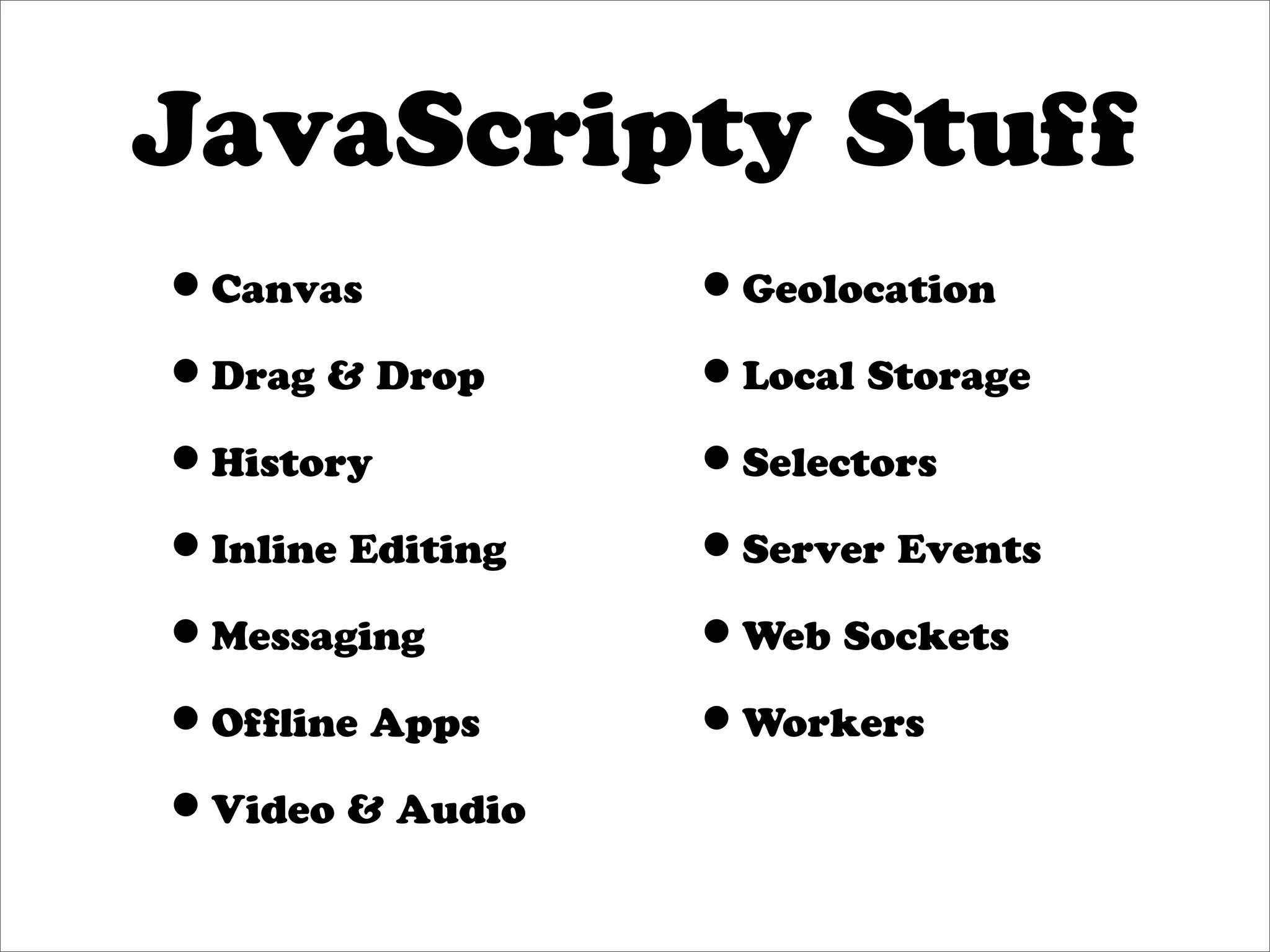 JavaScripty Stuff
•Canvas           •Geolocation
•Drag & Drop      •Local Storage
•History          •Selectors
•Inline Editing   •Server Events
•Messaging        •Web Sockets
•Ofﬂine Apps      •Workers
•Video & Audio
 