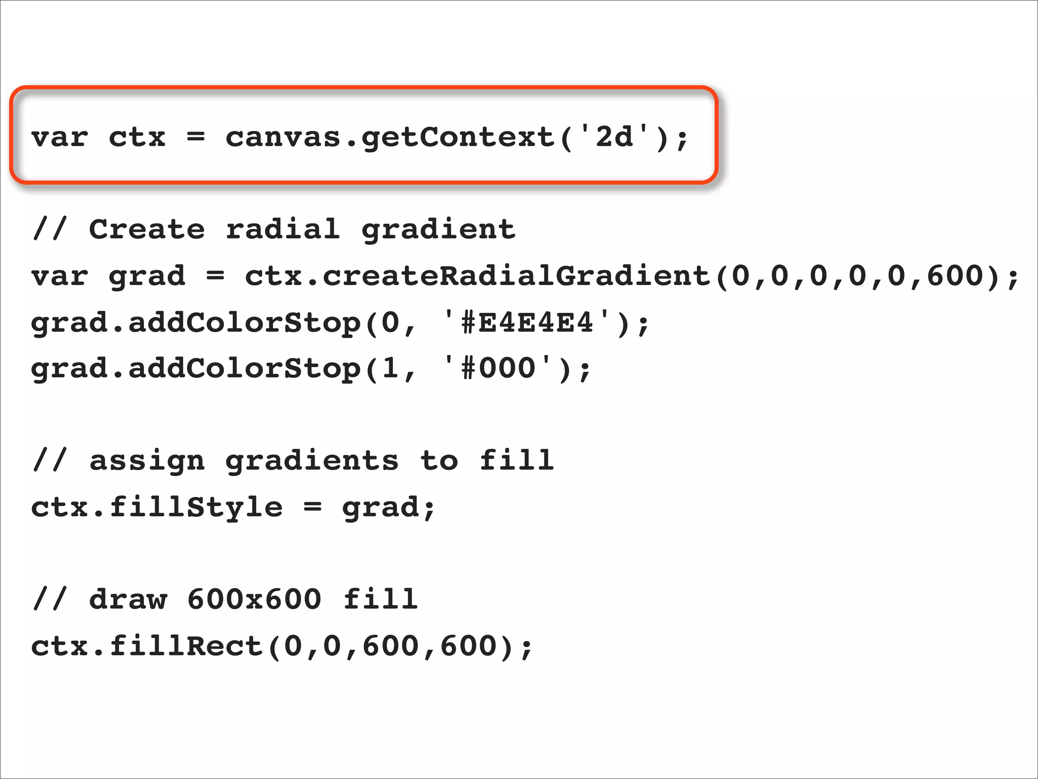 var ctx = canvas.getContext('2d');

// Create radial gradient
var grad = ctx.createRadialGradient(0,0,0,0,0,600);
grad.addColorStop(0, '#E4E4E4');
grad.addColorStop(1, '#000');

// assign gradients to fill
ctx.fillStyle = grad;

// draw 600x600 fill
ctx.fillRect(0,0,600,600);
 