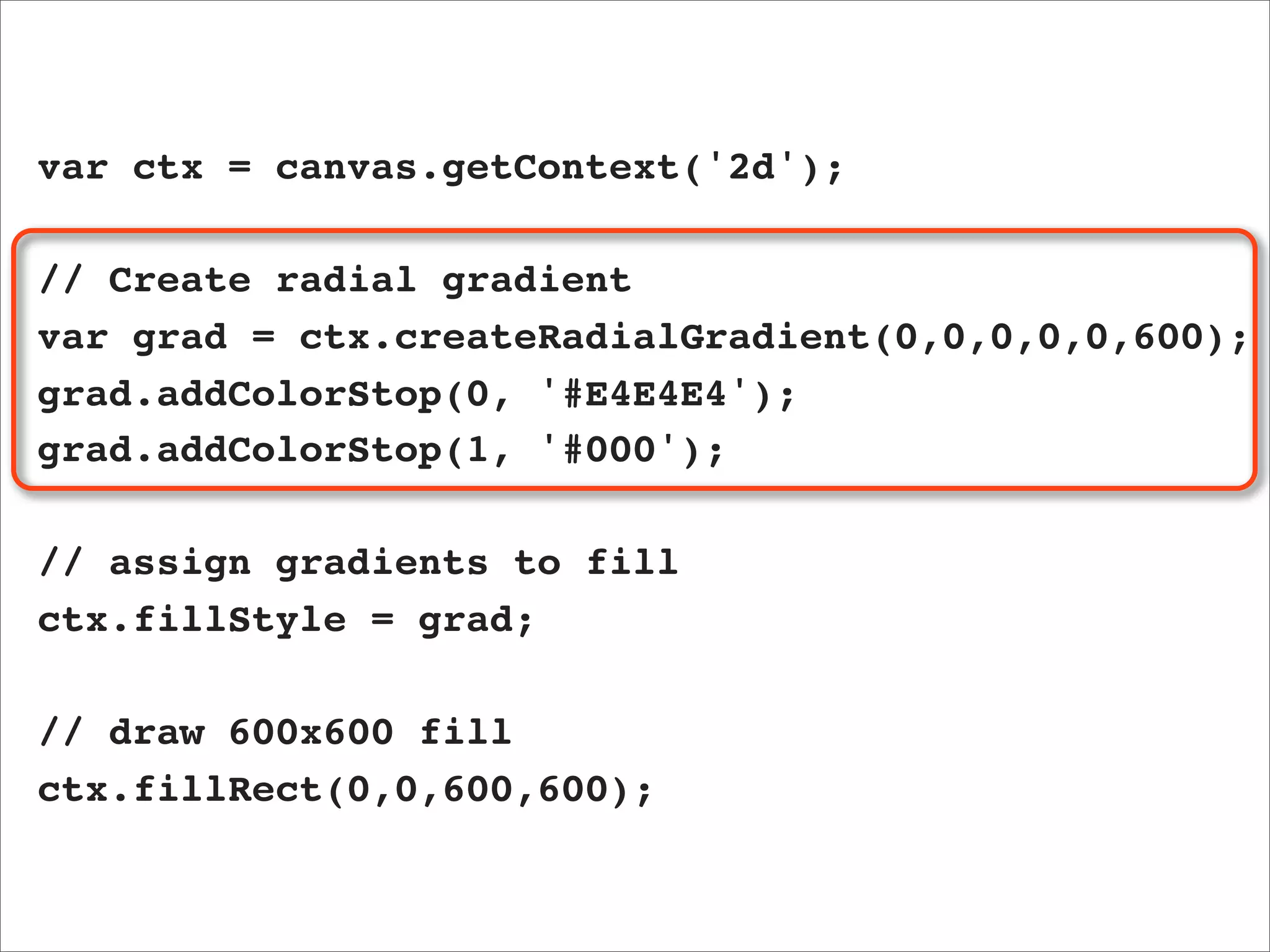 var ctx = canvas.getContext('2d');

// Create radial gradient
var grad = ctx.createRadialGradient(0,0,0,0,0,600);
grad.addColorStop(0, '#E4E4E4');
grad.addColorStop(1, '#000');

// assign gradients to fill
ctx.fillStyle = grad;

// draw 600x600 fill
ctx.fillRect(0,0,600,600);
 