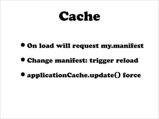 Cache

•On load will request my.manifest
•Change manifest: trigger reload
•applicationCache.update() force
 