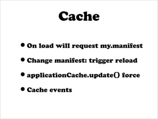 Cache

•On load will request my.manifest
•Change manifest: trigger reload
•applicationCache.update() force
•Cache events
 