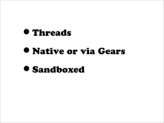 •Threads
•Native or via Gears
•Sandboxed
 
