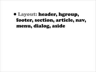 •Layout: header, hgroup,
 footer, section, article, nav,
 menu, dialog, aside
 