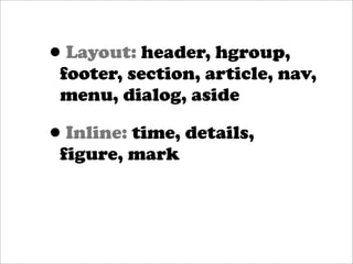 •Layout: header, hgroup,
 footer, section, article, nav,
 menu, dialog, aside

• Inline: time, details,
 figure, mark
 