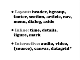 •Layout: header, hgroup,
 footer, section, article, nav,
 menu, dialog, aside

• Inline: time, details,
 figure, mark

• Interactive: audio, video,
 (source), canvas, datagrid*
 