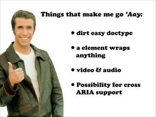 Things that make me go 'Aay:


       •dirt easy doctype
       •a element wraps
         anything

       •video & audio
       •Possibility for cross
         ARIA support
 