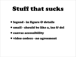 Stuff that sucks

•legend - in figure & details
•small - should be like a, ins & del
•canvas accessibility
•video codecs - no agreement
 