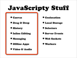 JavaScripty Stuff
•Canvas           •Geolocation
•Drag & Drop      •Local Storage
•History          •Selectors
•Inline Editing   •Server Events
•Messaging        •Web Sockets
•Ofﬂine Apps      •Workers
•Video & Audio
 