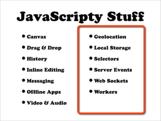 JavaScripty Stuff
•Canvas           •Geolocation
•Drag & Drop      •Local Storage
•History          •Selectors
•Inline Editing   •Server Events
•Messaging        •Web Sockets
•Ofﬂine Apps      •Workers
•Video & Audio
 