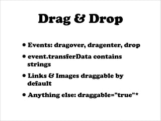 Drag & Drop
•Events: dragover, dragenter, drop
•event.transferData contains
  strings
•Links & Images draggable by
  default
•Anything else: draggable="true"*
 