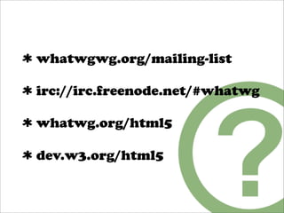 whatwgwg.org/mailing-list

irc://irc.freenode.net/#whatwg

whatwg.org/html5

dev.w3.org/html5
 