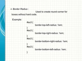  Border Radius :
Used to create round corner for
boxes without hard code.
Example:
#ex3 {
border-top-left-radius: 1em;

}
#ex3 {
border-top-right-radius: 1em;
}
#ex3 {

border-bottom-right-radius: 1em;
}
#ex3 {
border-bottom-left-radius: 1em;
}

 