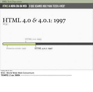 ISEL Tech Days 2010

   HTML5 A NOVA ERA DA WEB O QUE USAMOS HOJE PARA TECER A WEB?



   HTML 4.0 & 4.0.1: 1997
    W3C

...