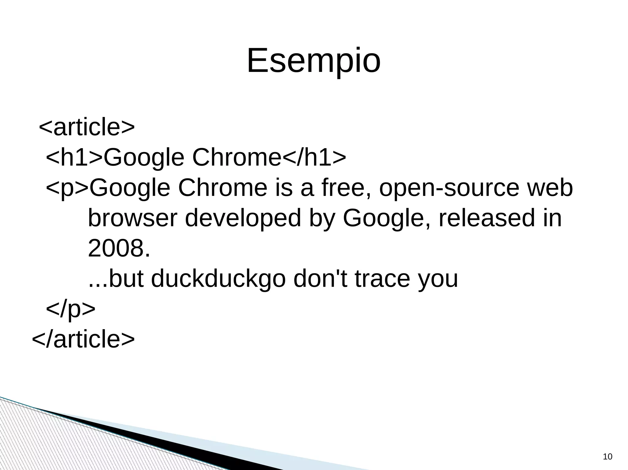 Esempio
<article>
<h1>Google Chrome</h1>
<p>Google Chrome is a free, open-source web
browser developed by Google, released in
2008.
...but duckduckgo don't trace you
</p>
</article>
10
 