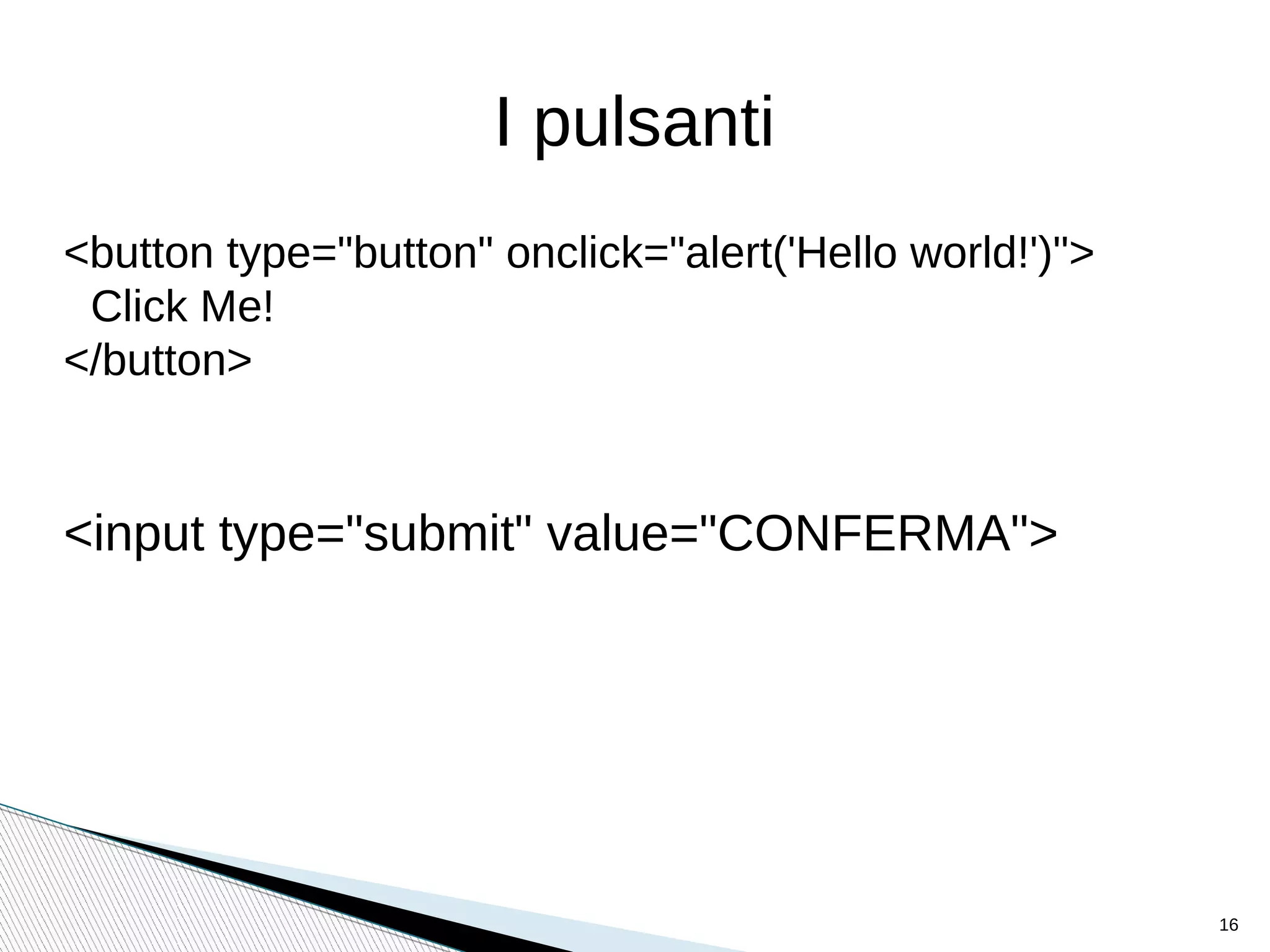 I pulsanti
<button type="button" onclick="alert('Hello world!')">
CONFERMA
</button>
<input type="button" onclick="alert('Hello World!')"
value="Conferma">
<input type="submit" value="CONFERMA">
16
 