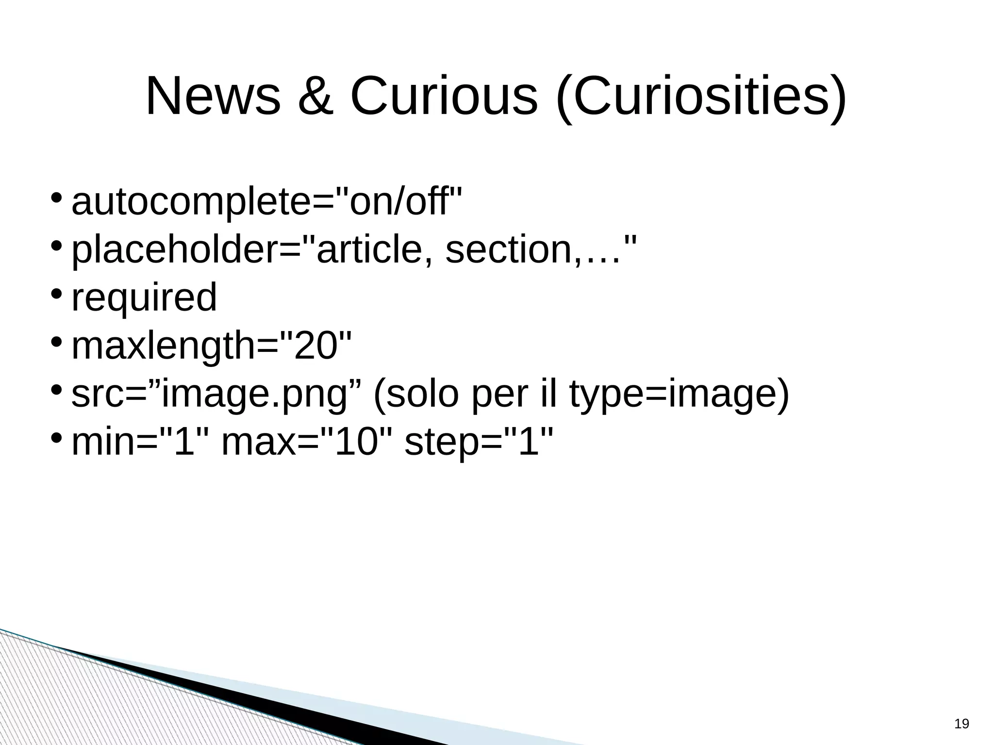 News & Curious (Curiosities)

autocomplete="on/off"

placeholder="article, section,…"

required

maxlength="20"

src=”image.png” (solo per il type=image)

min="1" max="10" step="1"
19
 