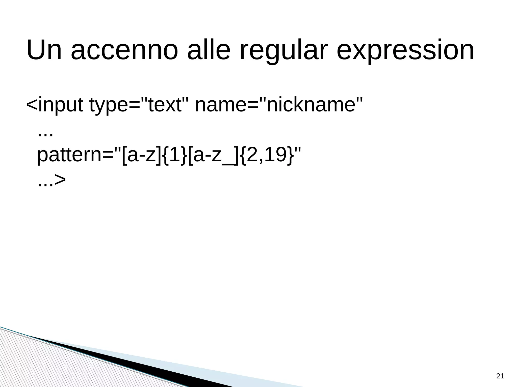 Un accenno alle regular expression
<input type="text" name="nickname"
...
pattern="[a-z]{1}[a-z_]{2,19}"
...>
21
 