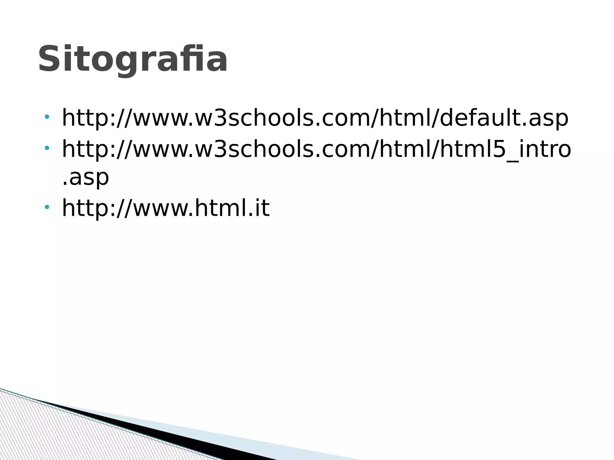 • http://www.w3schools.com/html/default.asp
• http://www.w3schools.com/html/html5_intro
.asp
• http://www.html.it
Sitografia
 