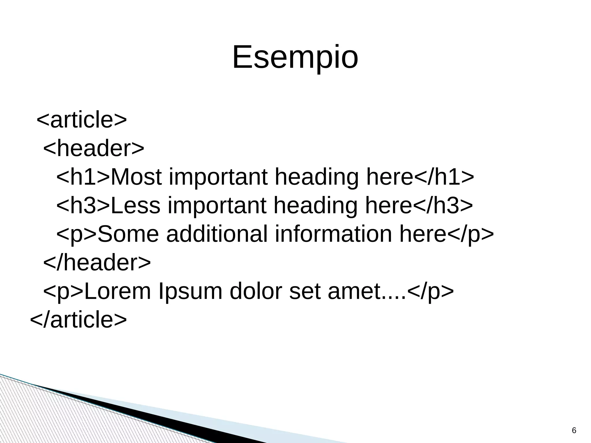 Esempio
<article>
<header>
<h1>Most important heading here</h1>
<h3>Less important heading here</h3>
<p>Some additional information here</p>
</header>
<p>Lorem Ipsum dolor set amet....</p>
</article>
6
 