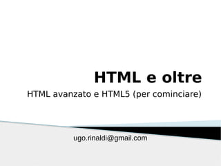 ugo.rinaldi@gmail.com
HTML e oltre
HTML avanzato e HTML5 (per cominciare)
 