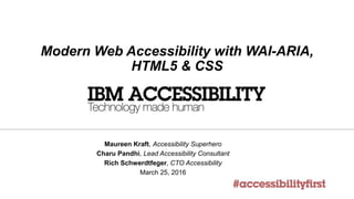 Modern Web Accessibility with WAI-ARIA,
HTML5 & CSS
Maureen Kraft, Accessibility Superhero
Charu Pandhi, Lead Accessibility Consultant
Rich Schwerdtfeger, CTO Accessibility
March 25, 2016
 