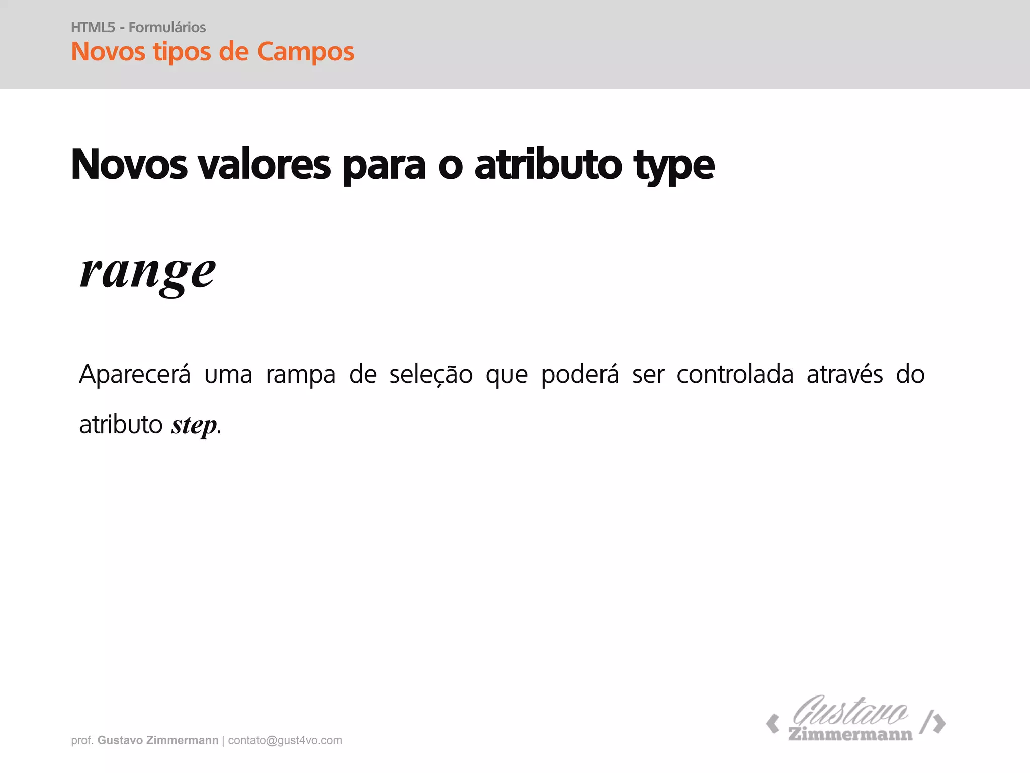 prof. Gustavo Zimmermann | contato@gust4vo.com
HTML5 - Formulários
Novos tipos de Campos
Novos valores para o atributo type
Datas e horas
datetime, date, month, week, time, datetime-local
 