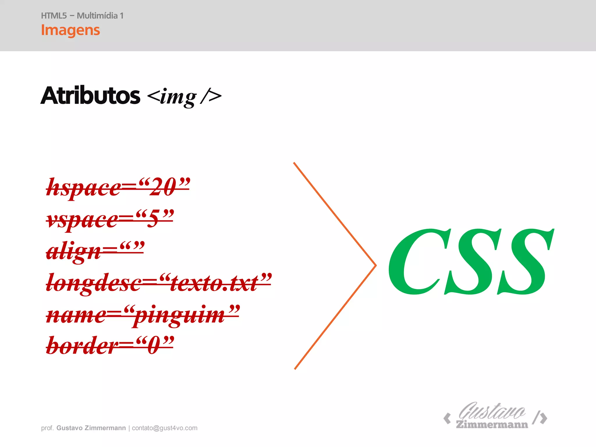 prof. Gustavo Zimmermann | contato@swag.ag
hspace=“20”
vspace=“5”
align=“”
longdesc=“texto.txt”
name=“pinguim”
border=“0”
HTML5 – Multimídia 1
Imagens
Atributos <img />
CSS
 