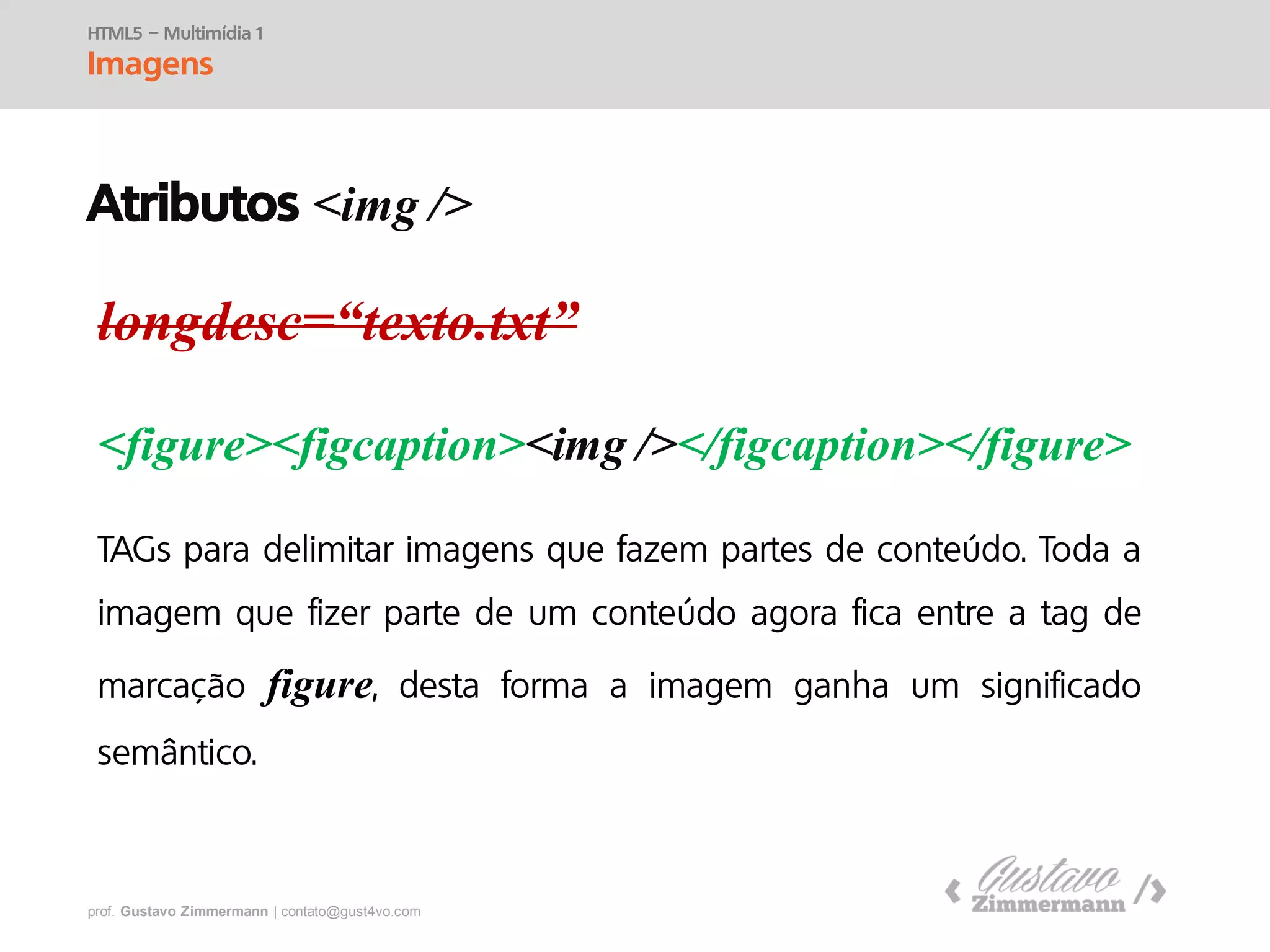prof. Gustavo Zimmermann | contato@swag.ag
longdesc=“texto.txt”
<figure><figcaption><img /></figcaption></figure>
HTML5 – Multimídia 1
Imagens
figure
Atributos <img />
 