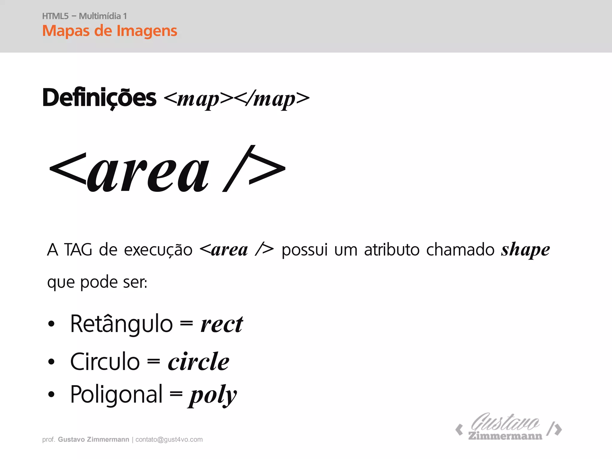 prof. Gustavo Zimmermann | contato@swag.ag
HTML5 – Multimídia 1
Mapas de Imagens
Definições <map></map>
<area />
<area /> shape
• rect
• circle
• poly
 
