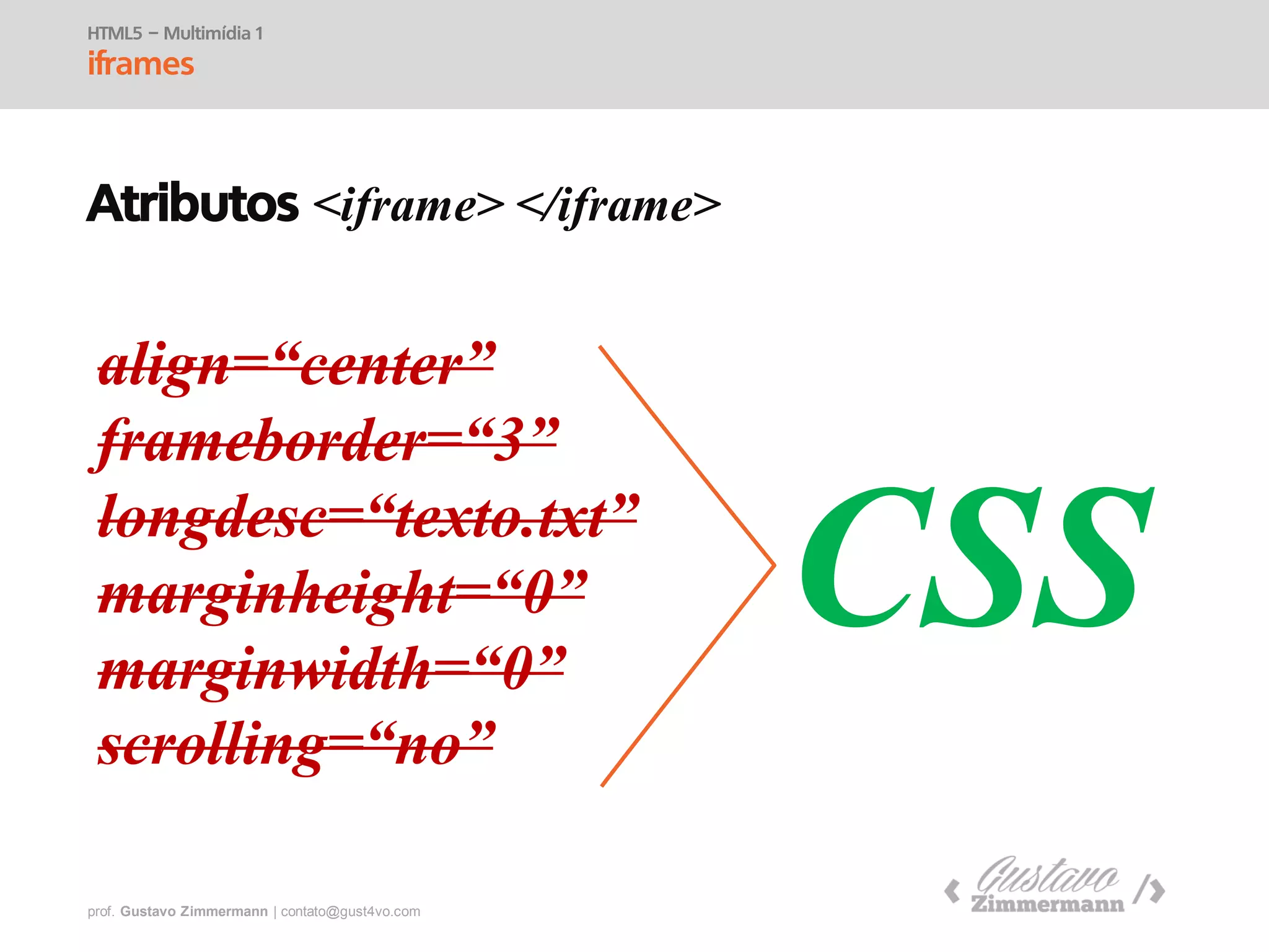 prof. Gustavo Zimmermann | contato@swag.ag
Atributos <iframe> </iframe>
align=“center”
frameborder=“3”
longdesc=“texto.txt”
marginheight=“0”
marginwidth=“0”
scrolling=“no”
HTML5 – Multimídia 1
iframes
CSS
 