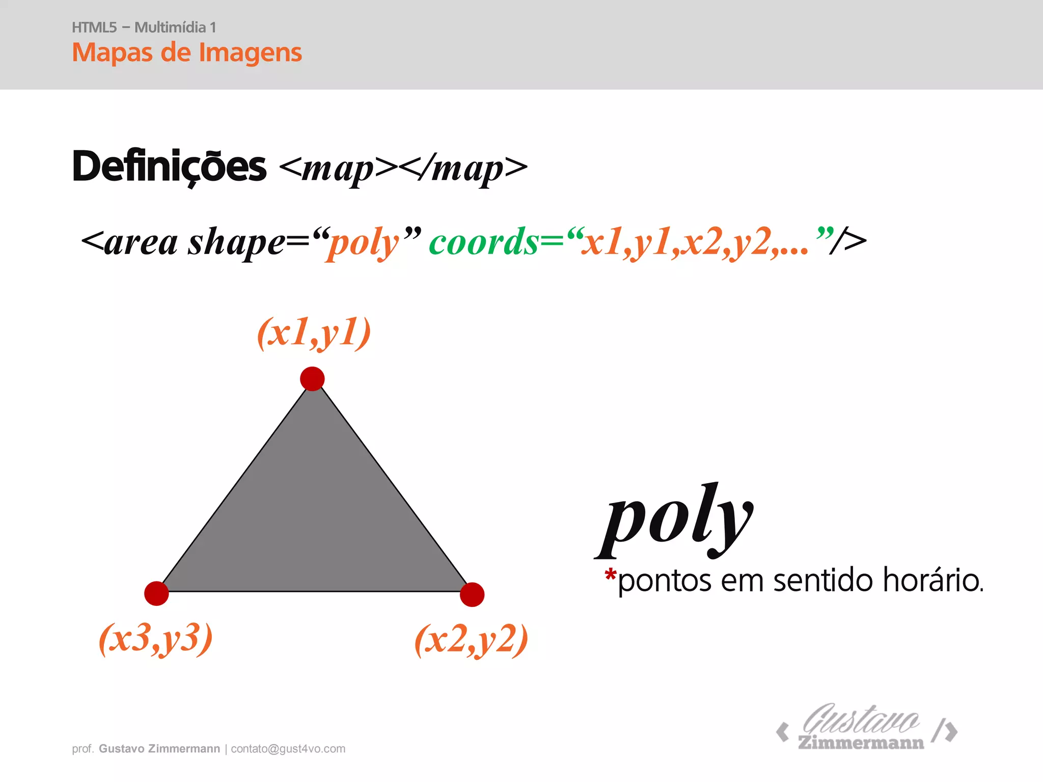 prof. Gustavo Zimmermann | contato@swag.ag
HTML5 – Multimídia 1
Mapas de Imagens
Definições <map></map>
<area shape=“poly” coords=“x1,y1,x2,y2,...”/>
poly
(x1,y1)
(x3,y3) (x2,y2)
 