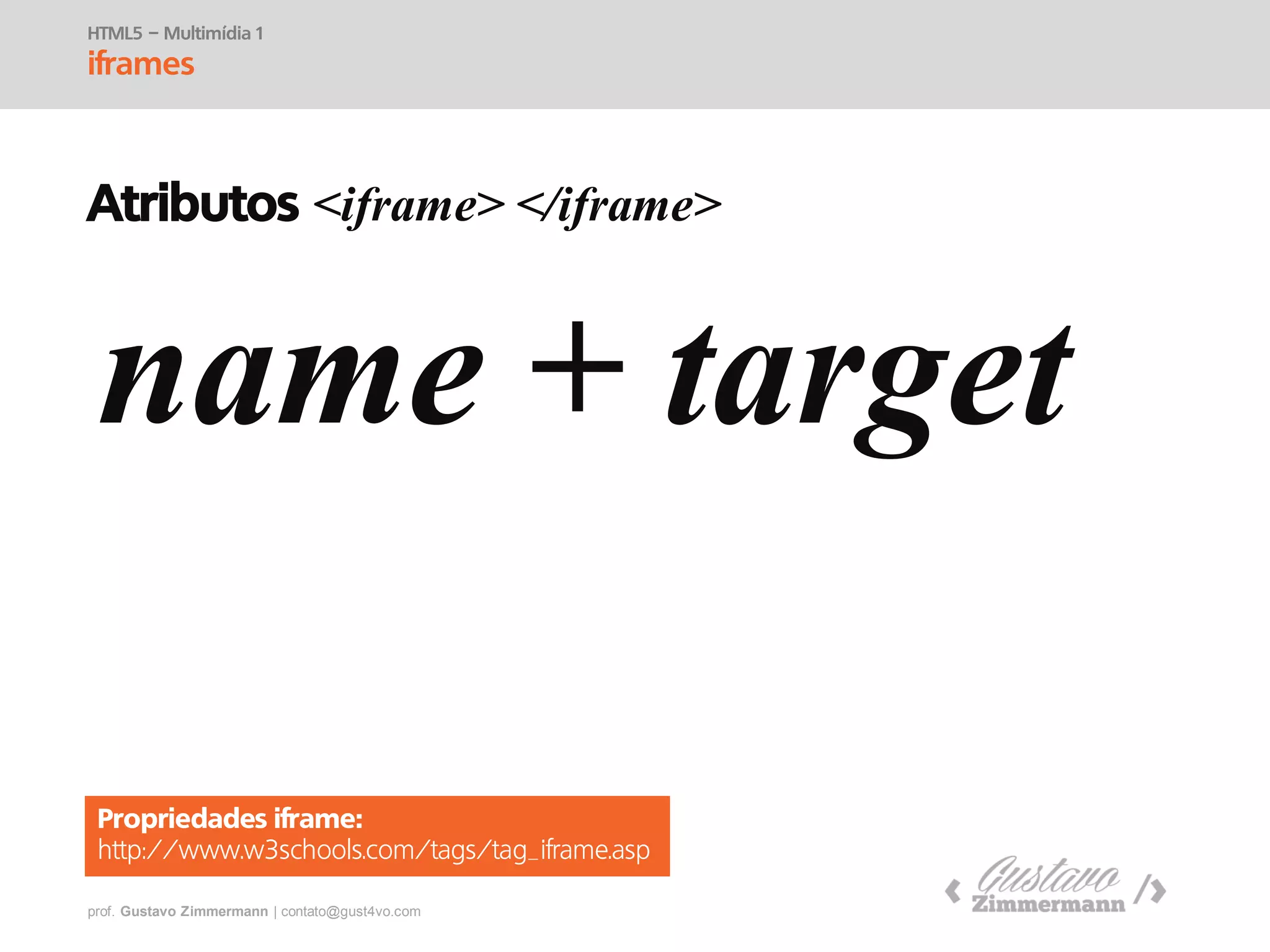 prof. Gustavo Zimmermann | contato@swag.ag
HTML5 – Multimídia 1
iframes
Atributos <iframe> </iframe>
name + target
Propriedades iframe:
http://www.w3schools.com/tags/tag_iframe.asp
 