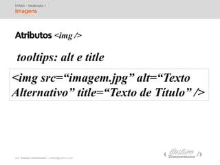 prof. Gustavo Zimmermann | contato@swag.ag
tooltips: alt e title
<img src=“imagem.jpg” alt=“Texto
Alternativo” title=“Texto de Título” />
HTML5 – Multimídia 1
Imagens
Atributos <img />
 
