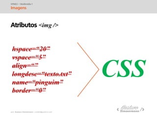 prof. Gustavo Zimmermann | contato@swag.ag
hspace=“20”
vspace=“5”
align=“”
longdesc=“texto.txt”
name=“pinguim”
border=“0”
HTML5 – Multimídia 1
Imagens
Atributos <img />
CSS
 