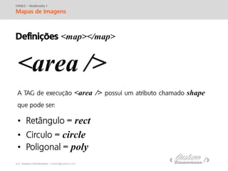 prof. Gustavo Zimmermann | contato@swag.ag
HTML5 – Multimídia 1
Mapas de Imagens
Definições <map></map>
<area />
<area /> shape
• rect
• circle
• poly
 