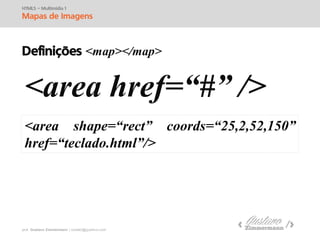 prof. Gustavo Zimmermann | contato@swag.ag
HTML5 – Multimídia 1
Mapas de Imagens
Definições <map></map>
<area href=“#” />
<area shape=“rect” coords=“25,2,52,150”
href=“teclado.html”/>
 