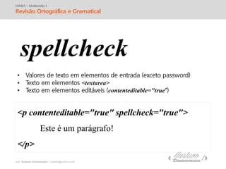 prof. Gustavo Zimmermann | contato@swag.ag
HTML5 – Multimídia 1
Revisão Ortográfica e Gramatical
•
• <textarea>
• contenteditable="true
spellcheck
<p contenteditable="true" spellcheck="true">
Este é um parágrafo!
</p>
 